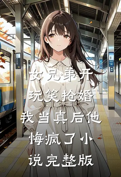 女兄弟开玩笑抢婚，我当真后他悔疯了小说完整版
