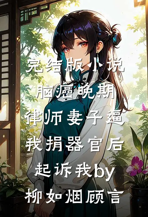 完结版小说脑癌晚期，律师妻子逼我捐器官后起诉我by柳如烟顾言