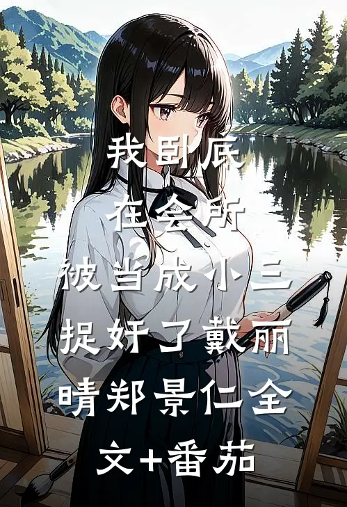 我卧底在会所，被当成小三捉奸了戴丽晴郑景仁全文+番茄