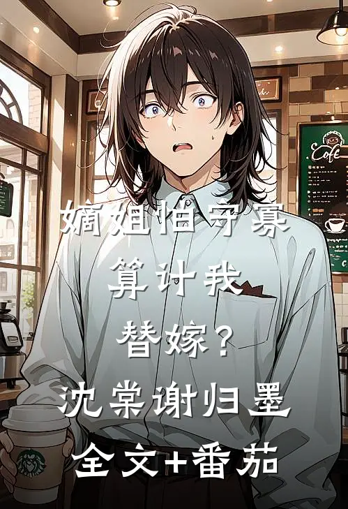 嫡姐怕守寡，算计我替嫁？沈棠谢归墨全文+番茄