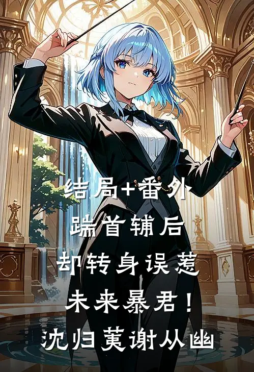 结局+番外踹首辅后，却转身误惹未来暴君！沈归荑谢从幽