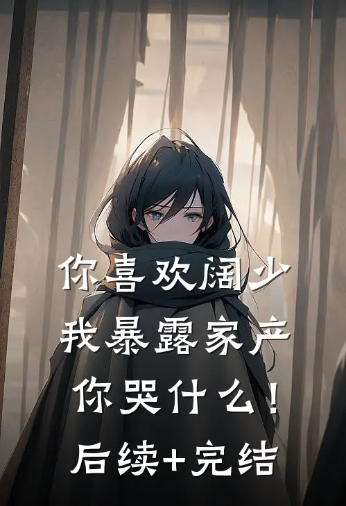 你喜欢阔少，我暴露家产你哭什么！后续+完结