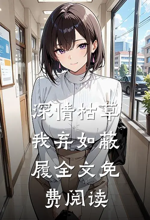 深情枯草，我弃如蔽履全文免费阅读