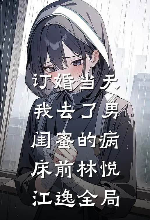 订婚当天，我去了男闺蜜的病床前林悦江逸全局