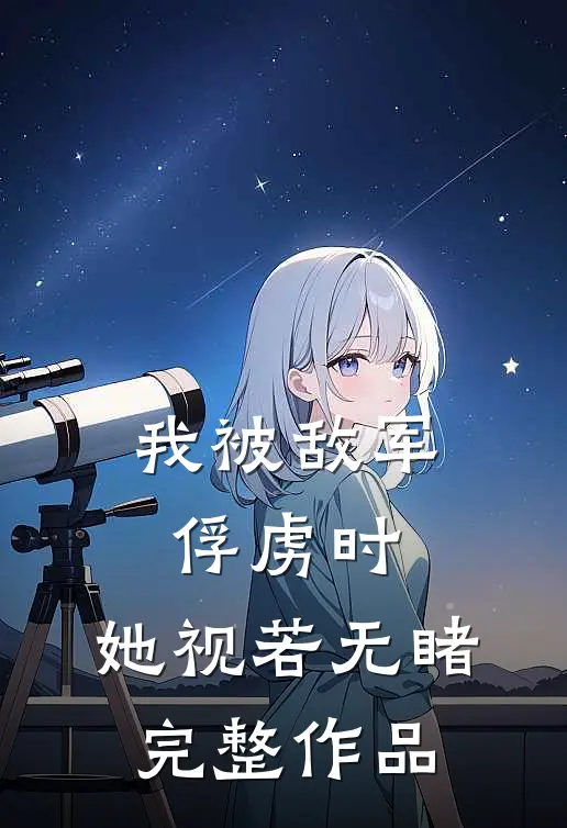 我被敌军俘虏时,她视若无睹完整作品