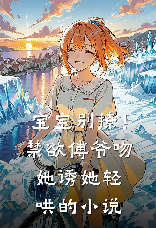 宝宝别撩!禁欲傅爷吻她诱她轻哄的免费阅读