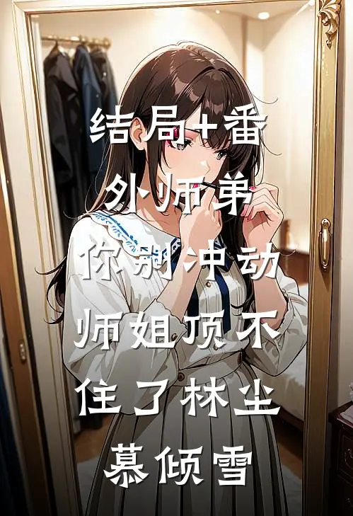 结局+番外师弟，你别冲动，师姐顶不住了林尘慕倾雪