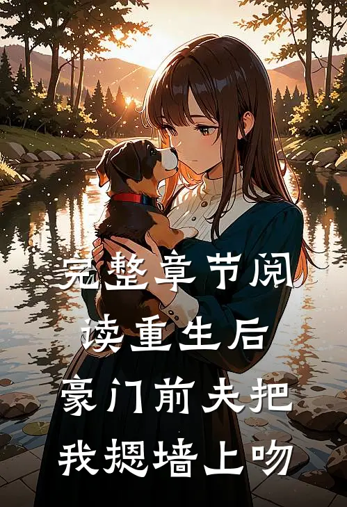 完整章节阅读重生后，豪门前夫把我摁墙上吻