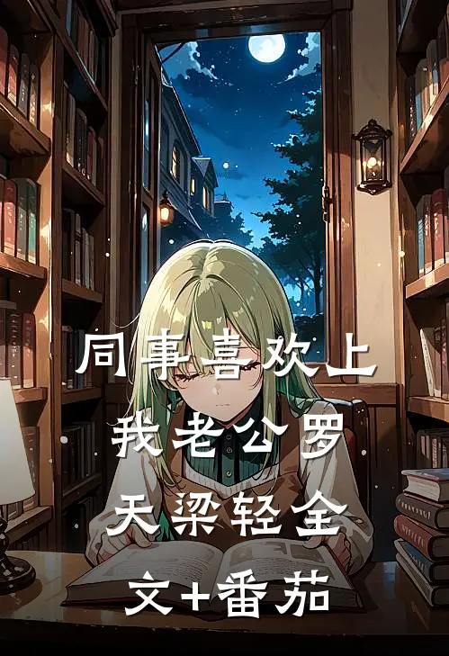 同事喜欢上我老公罗天梁轻全文+番茄