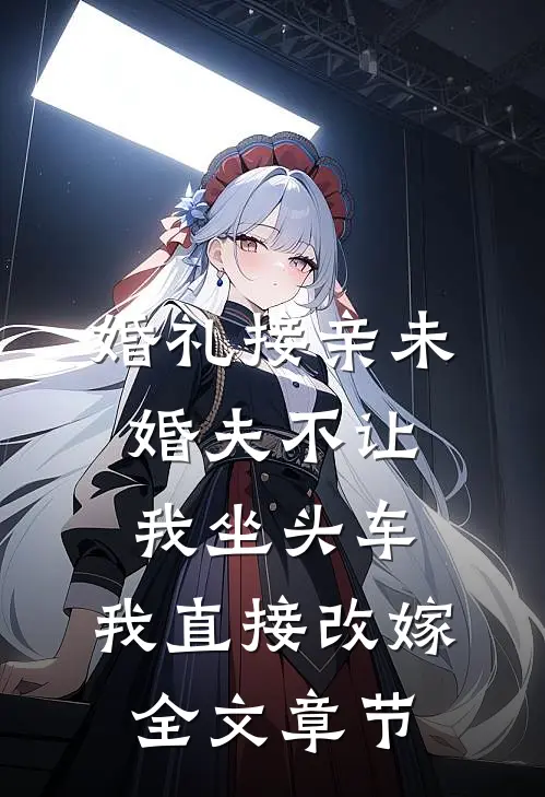 婚礼接亲未婚夫不让我坐头车，我直接改嫁全文章节
