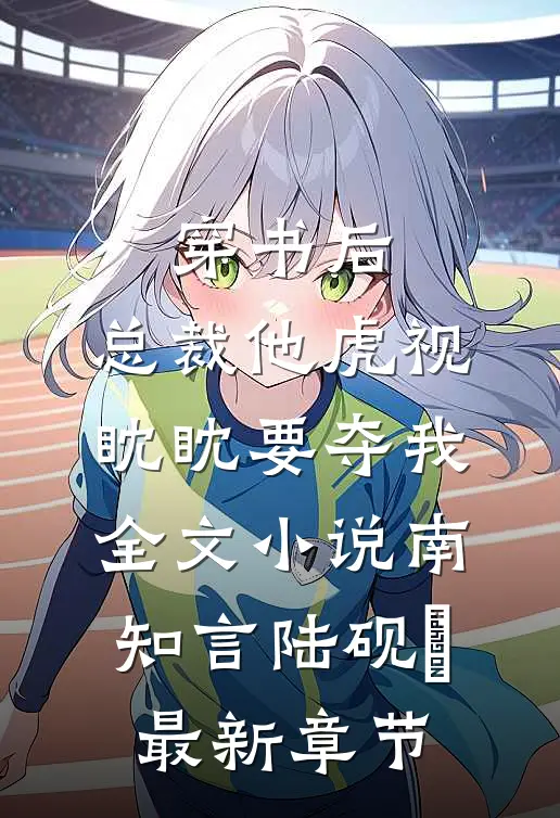 穿书后，总裁他虎视眈眈要夺我全文小说南知言陆砚璟最新章节