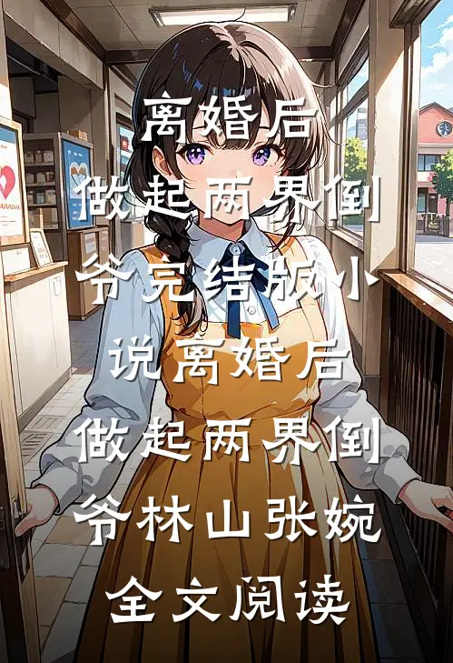 离婚后，做起两界倒爷完结版小说_离婚后，做起两界倒爷林山张婉全文阅读