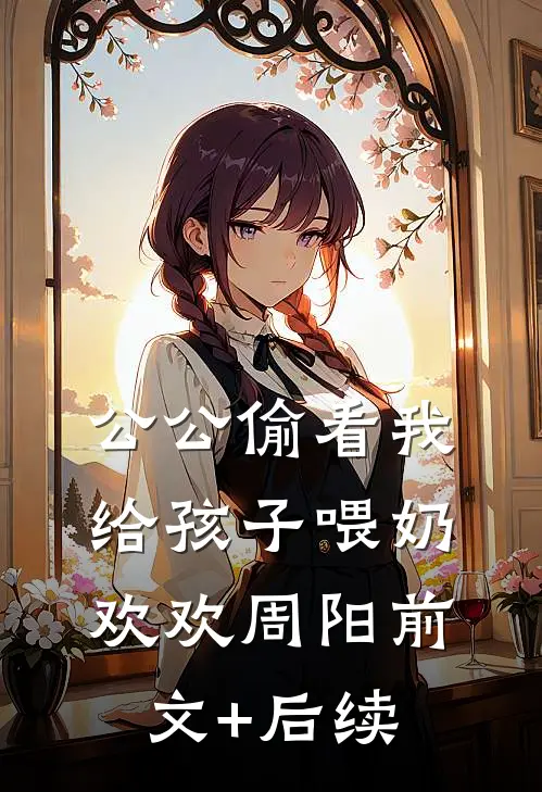 公公偷看我给孩子喂奶欢欢周阳前文+后续