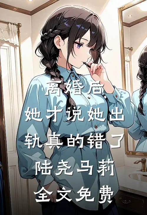 离婚后，她才说她出轨真的错了陆尧马莉全文免费