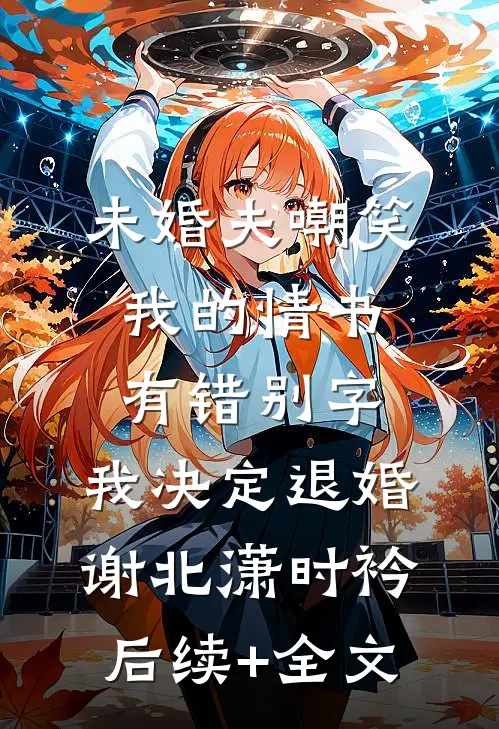 未婚夫嘲笑我的情书有错别字，我决定退婚谢北潇时衿后续+全文