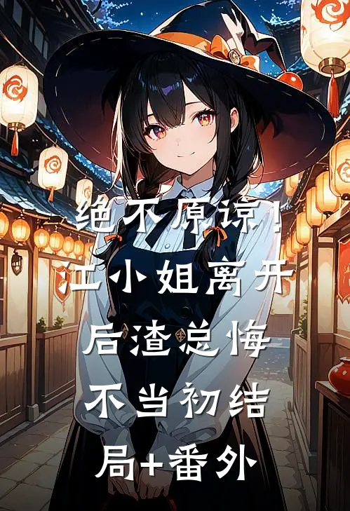 绝不原谅！江小姐离开后，渣总悔不当初结局+番外