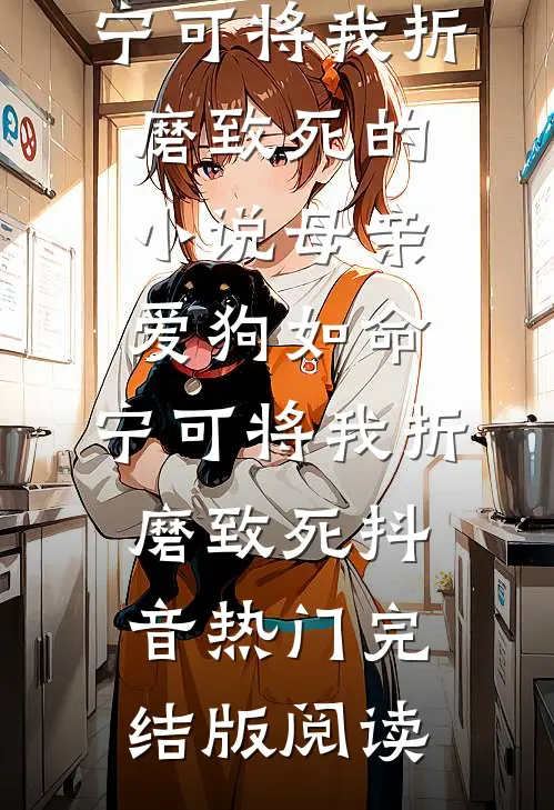 母亲爱狗如命，宁可将我折磨致死的小说母亲爱狗如命，宁可将我折磨致死抖音热门完结版阅读