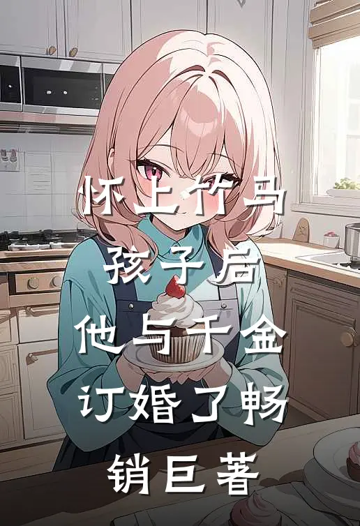 怀上竹马孩子后，他与千金订婚了畅销巨著