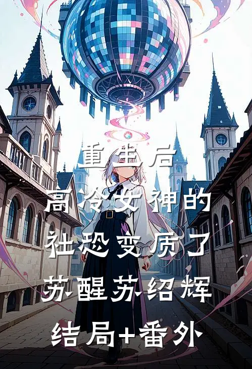 重生后，高冷女神的社恐变质了苏醒苏绍辉结局+番外