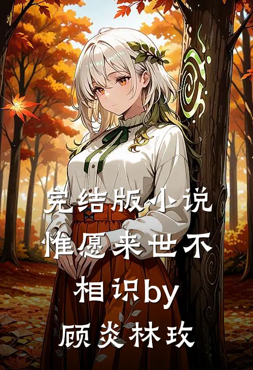 完结版小说惟愿来世不相识by顾炎林玫