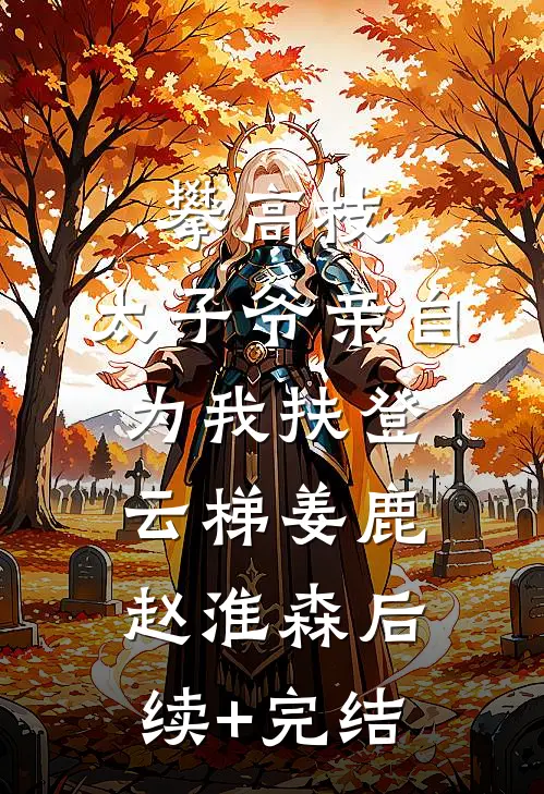 攀高枝：太子爷亲自为我扶登云梯姜鹿赵淮森后续+完结