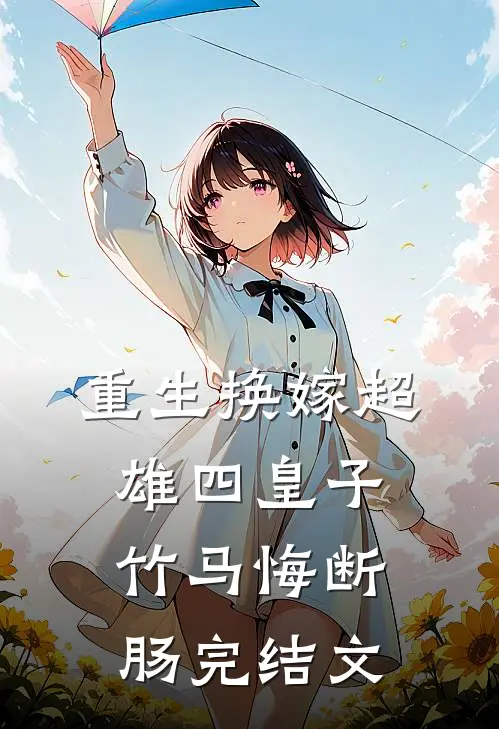 重生换嫁超雄四皇子，竹马悔断肠完结文