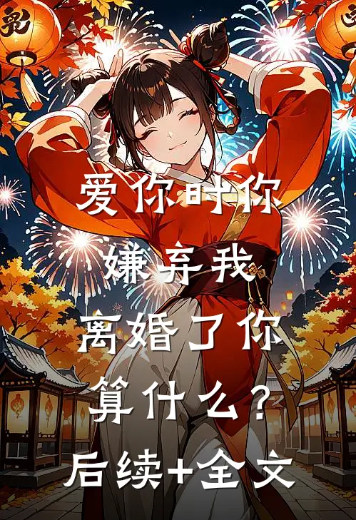 爱你时你嫌弃我，离婚了你算什么？后续+全文