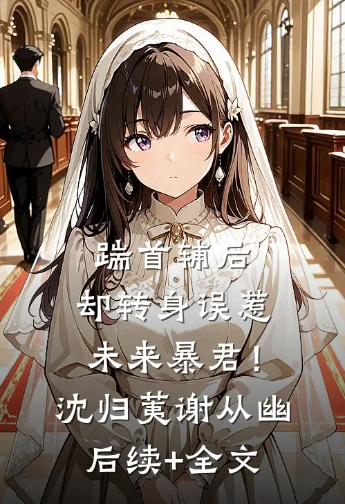 踹首辅后，却转身误惹未来暴君！沈归荑谢从幽后续+全文