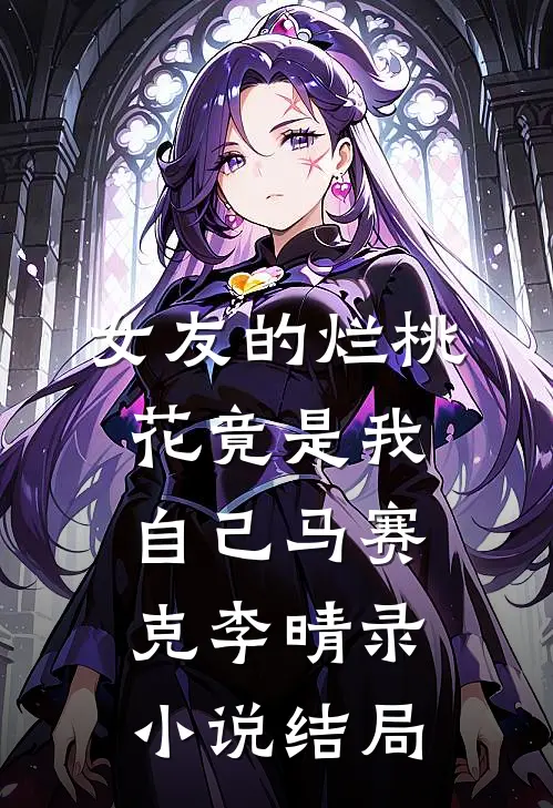 女友的烂桃花竟是我自己马赛克李晴录小说结局
