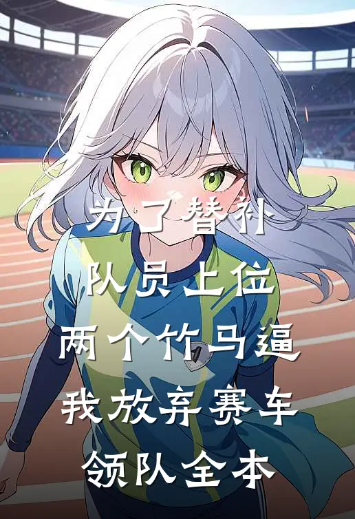 为了替补队员上位，两个竹马逼我放弃赛车领队全本