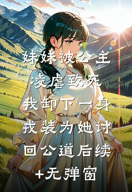 妹妹被公主凌虐致死，我卸下一身戎装为她讨回公道后续+无弹窗