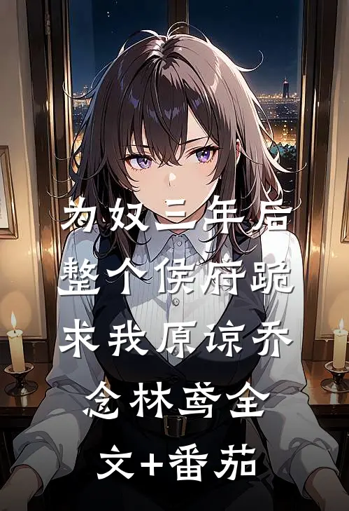 为奴三年后，整个侯府跪求我原谅乔念林鸢全文+番茄