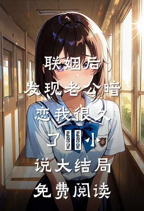 联姻后，发现老公暗恋我很久了​​小说大结局免费阅读