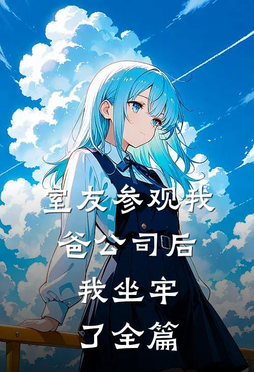 室友参观我爸公司后,我坐牢了全篇