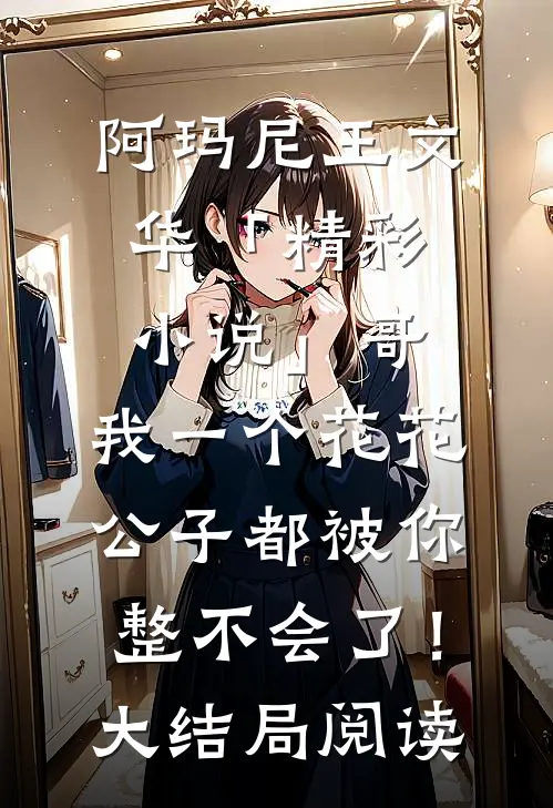 阿玛尼王文华「精彩小说」哥，我一个花花公子都被你整不会了！大结局阅读