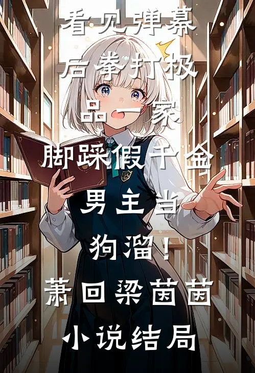 看见弹幕后拳打极品一家，脚踩假千金，男主当狗溜！萧回梁茵茵小说结局