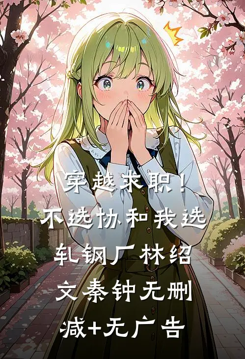 穿越求职！不选协和，我选轧钢厂林绍文秦钟无删减+无广告