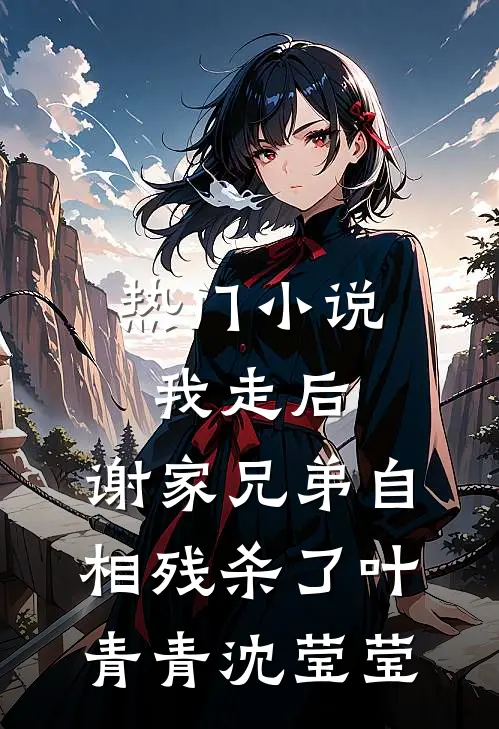 热门小说我走后，谢家兄弟自相残杀了叶青青沈莹莹