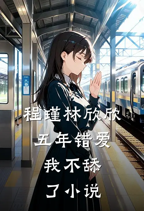 程瑾林欣欣五年错爱，我不舔了小说