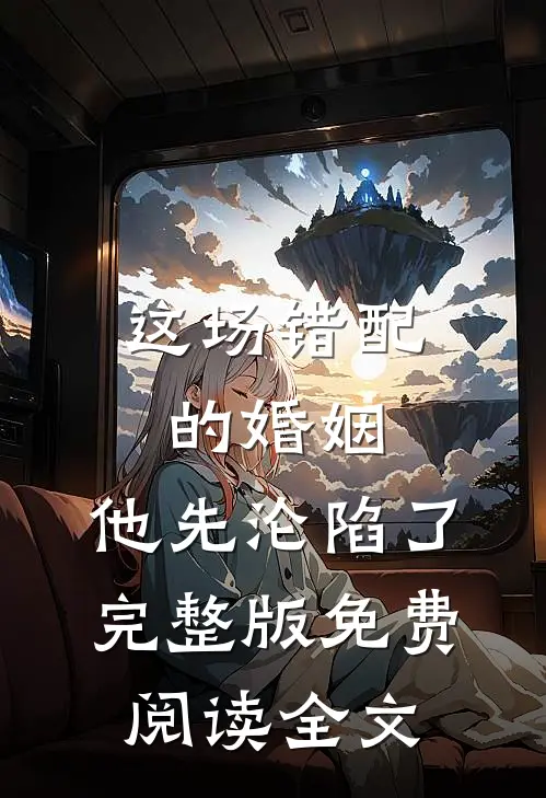这场错配的婚姻，他先沦陷了完整版免费阅读全文