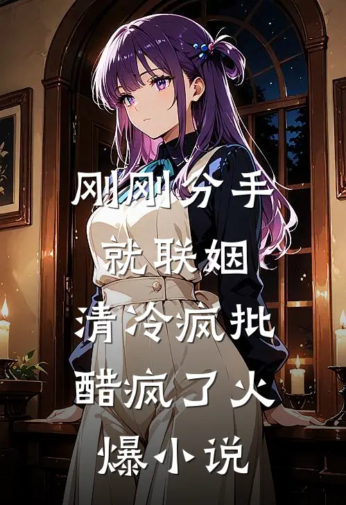 刚刚分手就联姻，清冷疯批醋疯了火爆小说