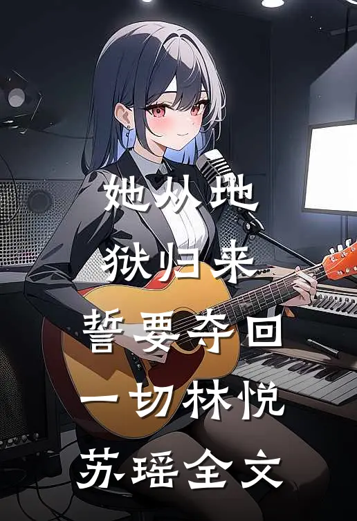 她从地狱归来,誓要夺回一切林悦苏瑶全文免费阅读