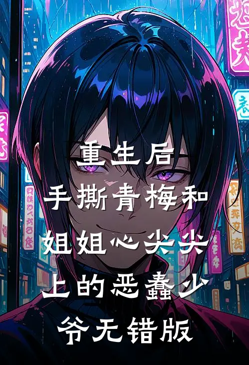 重生后，手撕青梅和姐姐心尖尖上的恶蠢少爷无错版
