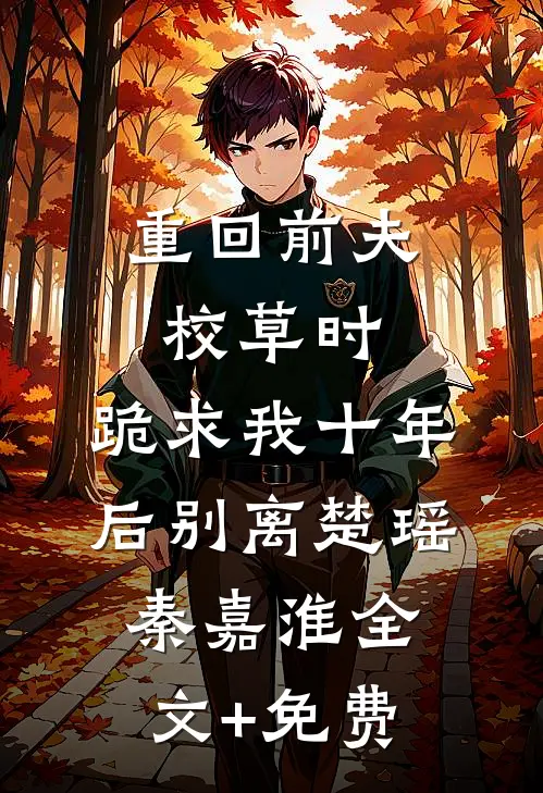 重回前夫校草时，跪求我十年后别离楚瑶秦嘉淮全文+免费