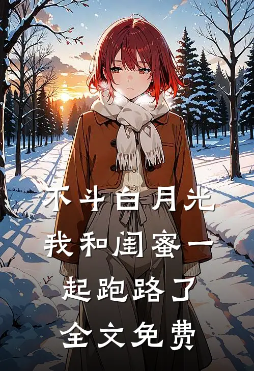 不斗白月光，我和闺蜜一起跑路了全文免费