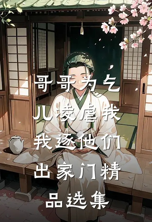 哥哥为乞儿凌虐我,我逐他们出家门精品选集