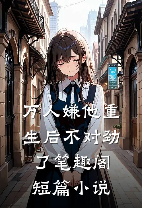 万人嫌他重生后不对劲了笔趣阁短篇小说
