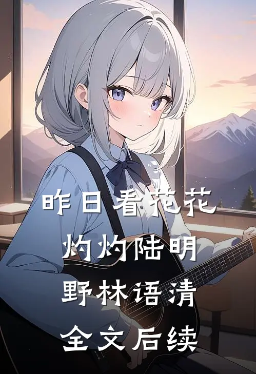 昨日看花花灼灼陆明野林语清全文后续