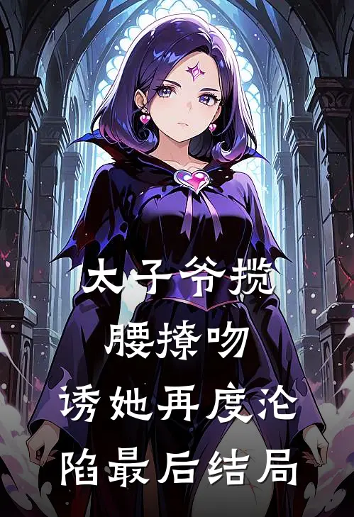 太子爷揽腰撩吻,诱她再度沦陷最后结局是