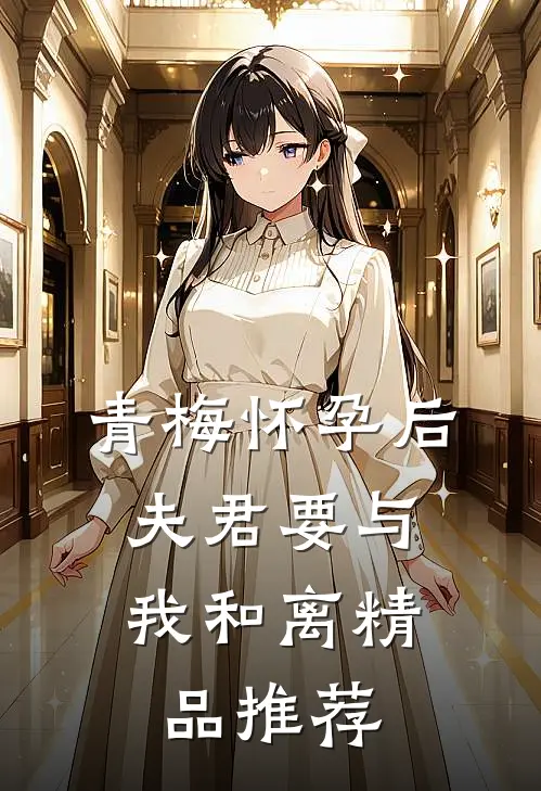 青梅怀孕后，夫君要与我和离精品推荐